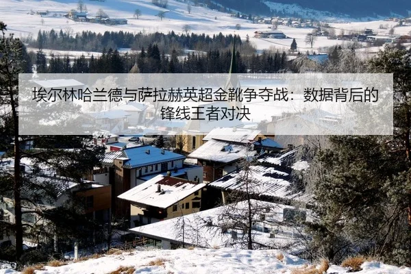 埃尔林哈兰德与萨拉赫英超金靴争夺战：数据背后的锋线王者对决
