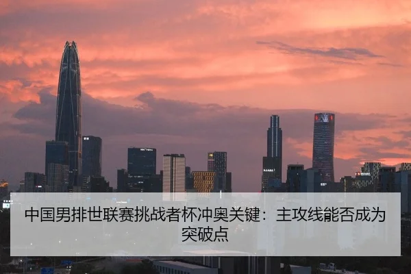 中国男排世联赛挑战者杯冲奥关键：主攻线能否成为突破点
